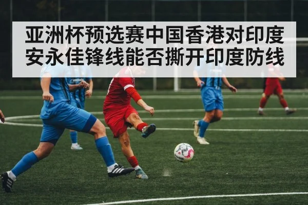 亚洲杯预选赛中国香港对印度安永佳锋线能否撕开印度防线