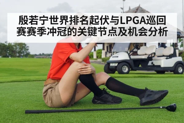 殷若宁世界排名起伏与LPGA巡回赛赛季冲冠的关键节点及机会分析