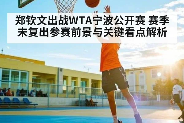 郑钦文出战WTA宁波公开赛 赛季末复出参赛前景与关键看点解析