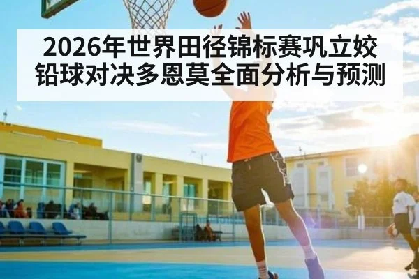 2026年世界田径锦标赛巩立姣铅球对决多恩莫全面分析与预测